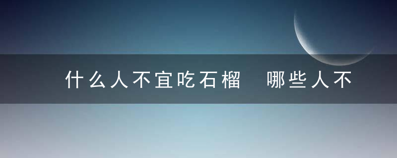 什么人不宜吃石榴 哪些人不宜吃石榴